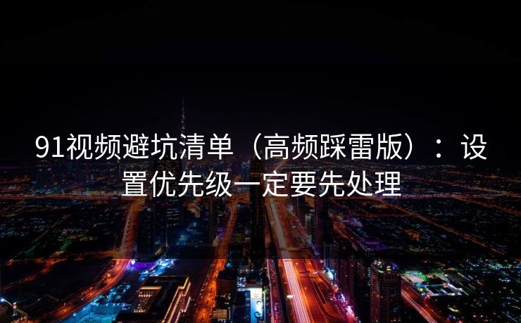 91视频避坑清单（高频踩雷版）：设置优先级一定要先处理