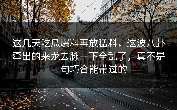 这几天吃瓜爆料再放猛料，这波八卦牵出的来龙去脉一下全乱了，真不是一句巧合能带过的