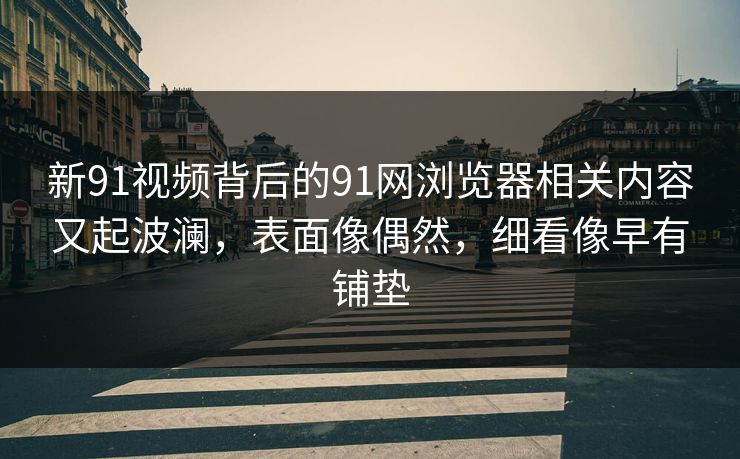 新91视频背后的91网浏览器相关内容又起波澜，表面像偶然，细看像早有铺垫